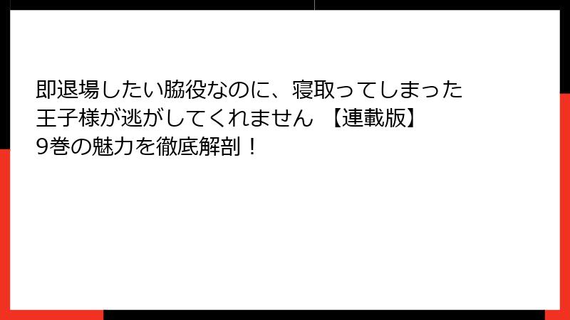 即退場したい脇役なのに、寝取ってしまった王子様が逃がしてくれません 【連載版】 9巻の魅力を徹底解剖！