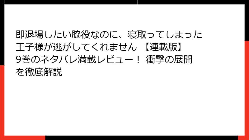 即退場したい脇役なのに、寝取ってしまった王子様が逃がしてくれません 【連載版】 9巻のネタバレ満載レビュー！ 衝撃の展開を徹底解説