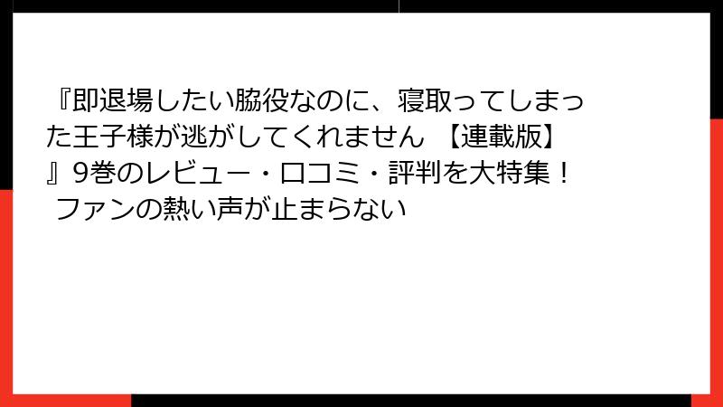 『即退場したい脇役なのに、寝取ってしまった王子様が逃がしてくれません 【連載版】』9巻のレビュー・口コミ・評判を大特集！ ファンの熱い声が止まらない