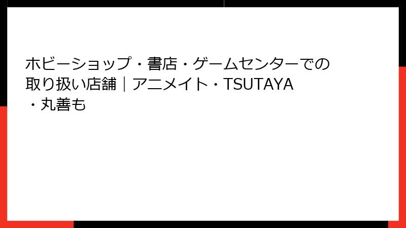 ホビーショップ・書店・ゲームセンターでの取り扱い店舗｜アニメイト・TSUTAYA・丸善も