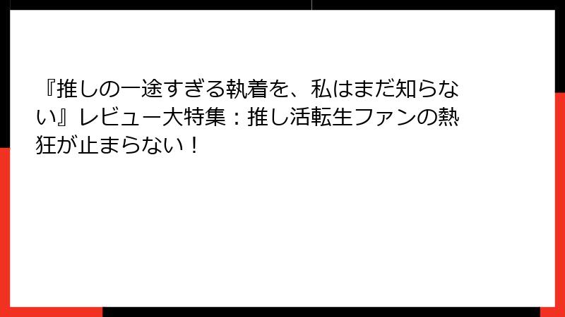 『推しの一途すぎる執着を、私はまだ知らない』レビュー大特集：推し活転生ファンの熱狂が止まらない！