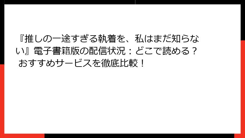 『推しの一途すぎる執着を、私はまだ知らない』電子書籍版の配信状況：どこで読める？ おすすめサービスを徹底比較！