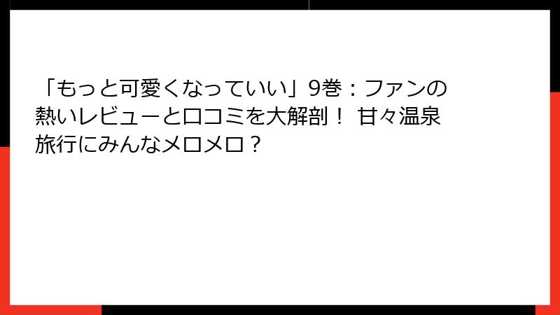 「もっと可愛くなっていい」9巻：ファンの熱いレビューと口コミを大解剖！ 甘々温泉旅行にみんなメロメロ？