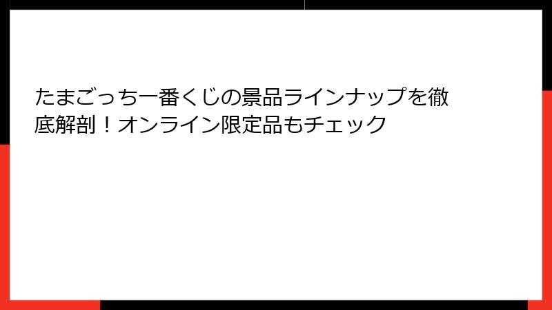 たまごっち一番くじの景品ラインナップを徹底解剖！オンライン限定品もチェック