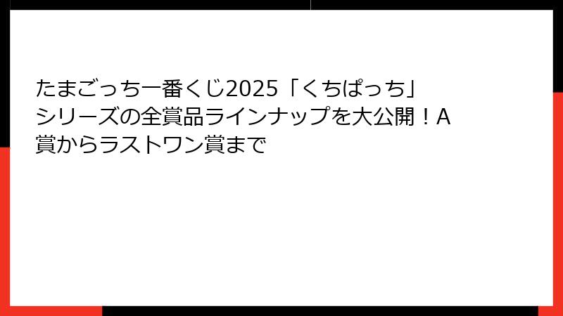 たまごっち一番くじ2025「くちぱっち」シリーズの全賞品ラインナップを大公開!A賞からラストワン賞まで