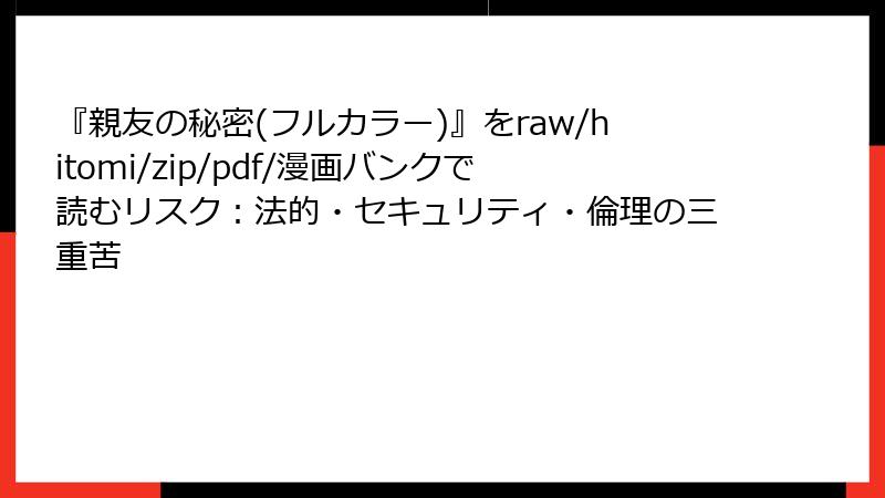 『親友の秘密(フルカラー)』をraw/hitomi/zip/pdf/漫画バンクで読むリスク：法的・セキュリティ・倫理の三重苦