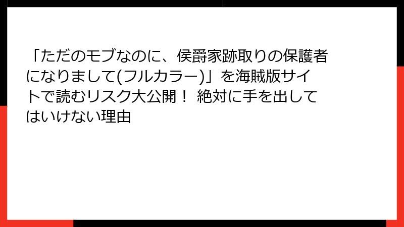 「ただのモブなのに、侯爵家跡取りの保護者になりまして(フルカラー)」を海賊版サイトで読むリスク大公開！ 絶対に手を出してはいけない理由