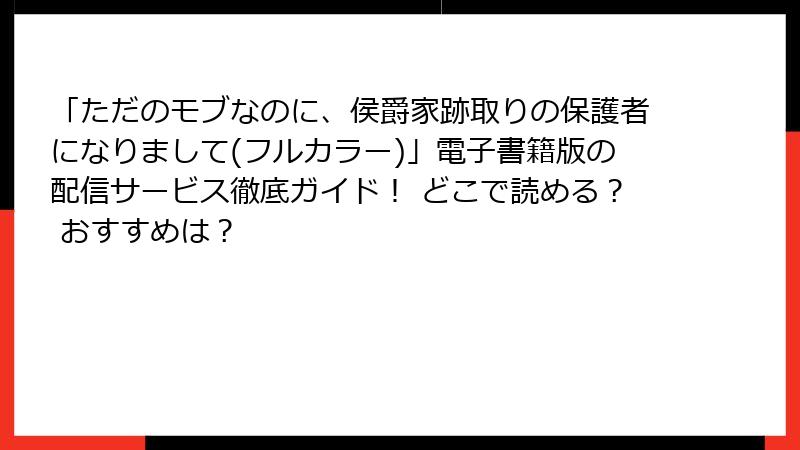 「ただのモブなのに、侯爵家跡取りの保護者になりまして(フルカラー)」電子書籍版の配信サービス徹底ガイド！ どこで読める？ おすすめは？