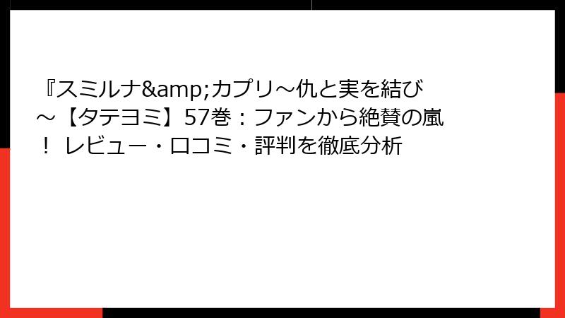 『スミルナ&カプリ～仇と実を結び～【タテヨミ】57巻：ファンから絶賛の嵐！ レビュー・口コミ・評判を徹底分析
