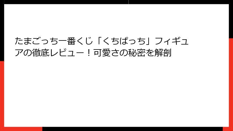 たまごっち一番くじ「くちぱっち」フィギュアの徹底レビュー!可愛さの秘密を解剖