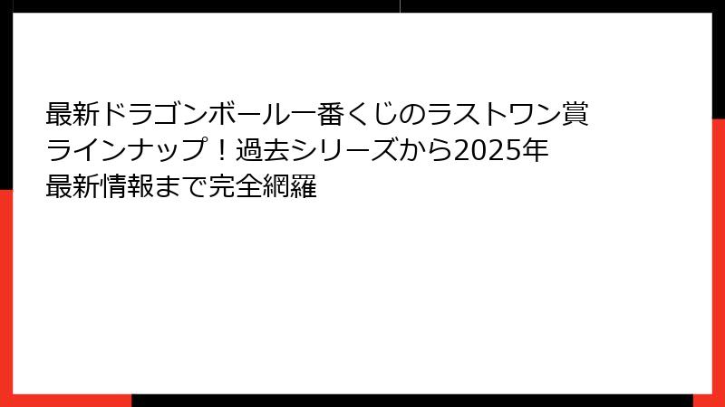 最新ドラゴンボール一番くじのラストワン賞ラインナップ！過去シリーズから2025年最新情報まで完全網羅