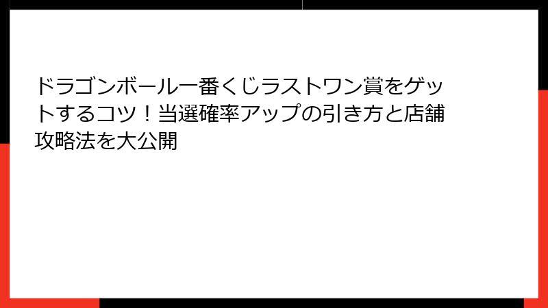 ドラゴンボール一番くじラストワン賞をゲットするコツ！当選確率アップの引き方と店舗攻略法を大公開
