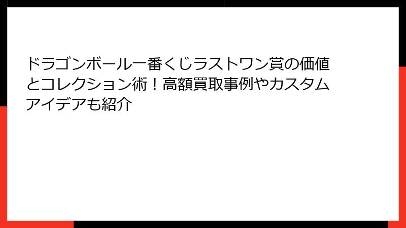ドラゴンボール一番くじラストワン賞の価値とコレクション術！高額買取事例やカスタムアイデアも紹介