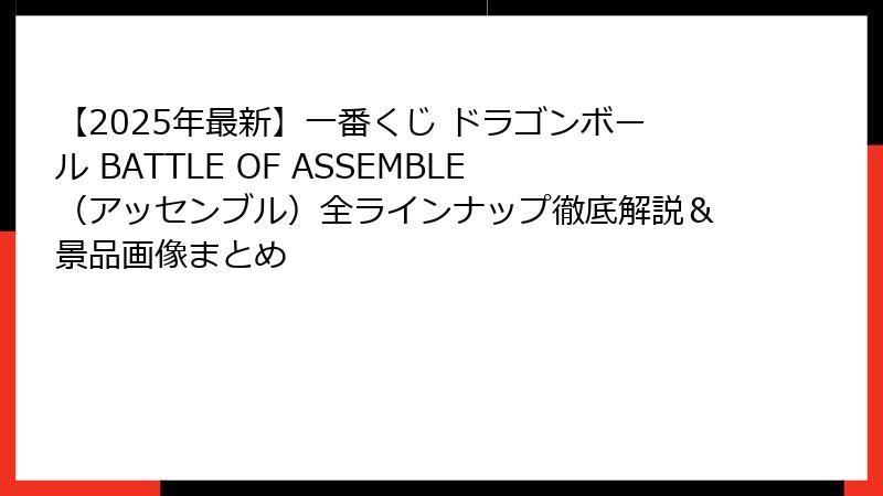 【2025年最新】一番くじ ドラゴンボール BATTLE OF ASSEMBLE(アッセンブル)全ラインナップ徹底解説&景品画像まとめ