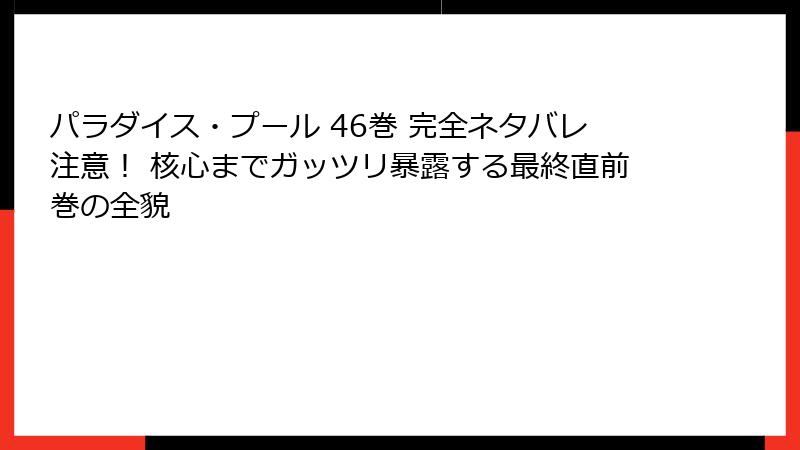パラダイス・プール 46巻 完全ネタバレ注意！ 核心までガッツリ暴露する最終直前巻の全貌