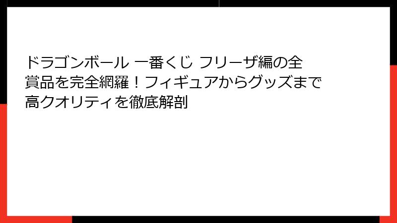 ドラゴンボール 一番くじ フリーザ編の全賞品を完全網羅！フィギュアからグッズまで高クオリティを徹底解剖