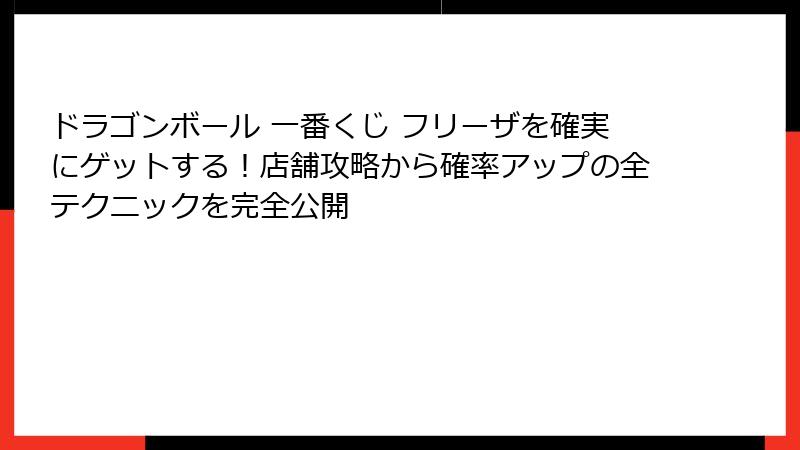 ドラゴンボール 一番くじ フリーザを確実にゲットする！店舗攻略から確率アップの全テクニックを完全公開