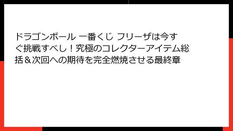 ドラゴンボール 一番くじ フリーザは今すぐ挑戦すべし！究極のコレクターアイテム総括＆次回への期待を完全燃焼させる最終章