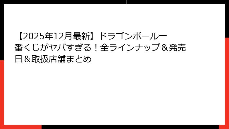【2025年12月最新】ドラゴンボール一番くじがヤバすぎる！全ラインナップ＆発売日＆取扱店舗まとめ