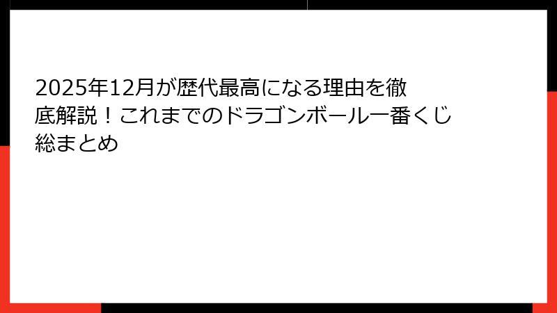 2025年12月が歴代最高になる理由を徹底解説！これまでのドラゴンボール一番くじ総まとめ