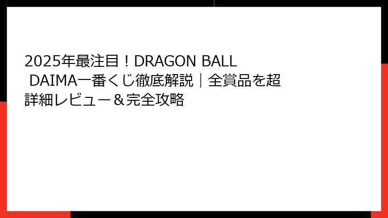 2025年最注目！DRAGON BALL DAIMA一番くじ徹底解説｜全賞品を超詳細レビュー＆完全攻略