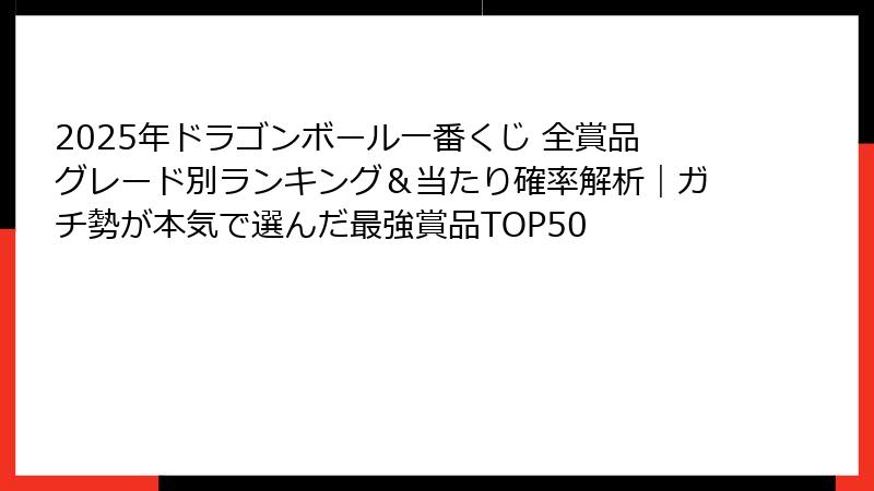 2025年ドラゴンボール一番くじ 全賞品グレード別ランキング＆当たり確率解析｜ガチ勢が本気で選んだ最強賞品TOP50