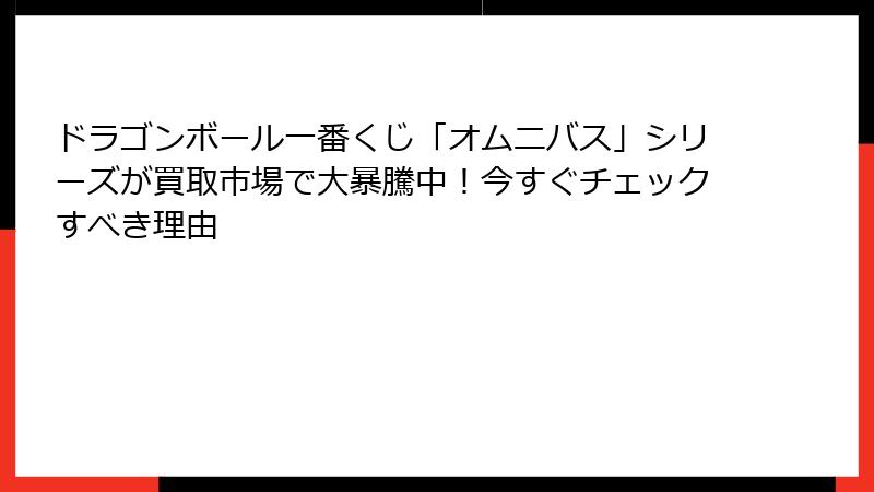 ドラゴンボール一番くじ「オムニバス」シリーズが買取市場で大暴騰中！今すぐチェックすべき理由