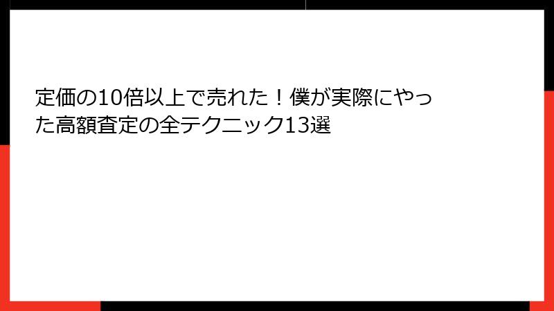 定価の10倍以上で売れた！僕が実際にやった高額査定の全テクニック13選