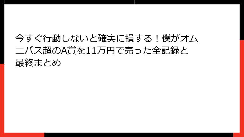 今すぐ行動しないと確実に損する！僕がオムニバス超のA賞を11万円で売った全記録と最終まとめ
