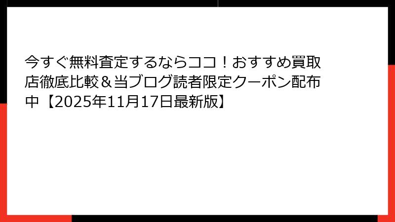 今すぐ無料査定するならココ！おすすめ買取店徹底比較＆当ブログ読者限定クーポン配布中【2025年11月17日最新版】