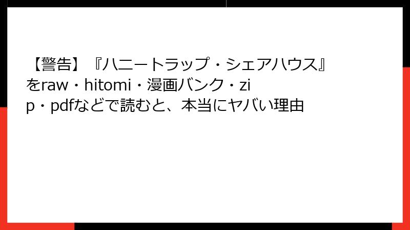 【警告】『ハニートラップ・シェアハウス』をraw・hitomi・漫画バンク・zip・pdfなどで読むと、本当にヤバい理由