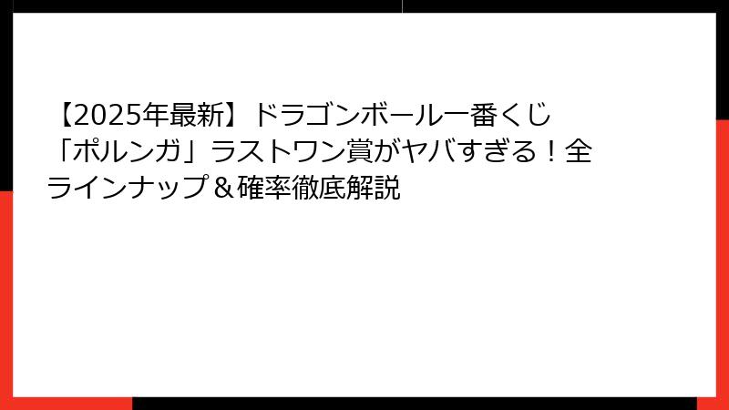 【2025年最新】ドラゴンボール一番くじ「ポルンガ」ラストワン賞がヤバすぎる！全ラインナップ＆確率徹底解説