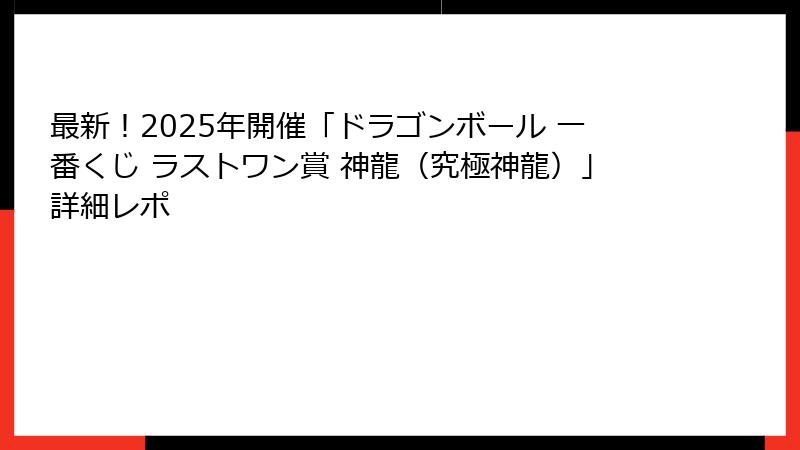 最新！2025年開催「ドラゴンボール 一番くじ ラストワン賞 神龍（究極神龍）」詳細レポ