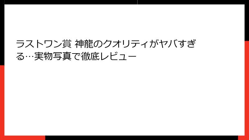 ラストワン賞 神龍のクオリティがヤバすぎる…実物写真で徹底レビュー