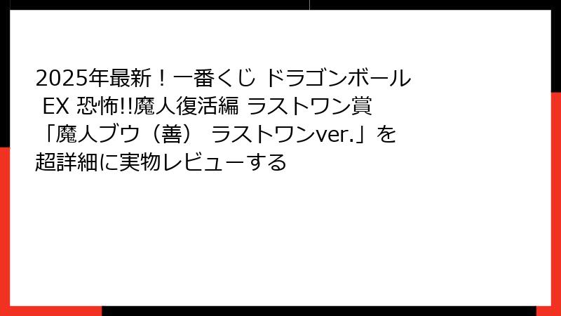 2025年最新！一番くじ ドラゴンボール EX 恐怖!!魔人復活編 ラストワン賞「魔人ブウ（善） ラストワンver.」を超詳細に実物レビューする