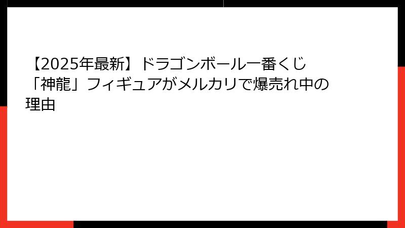 【2025年最新】ドラゴンボール一番くじ「神龍」フィギュアがメルカリで爆売れ中の理由