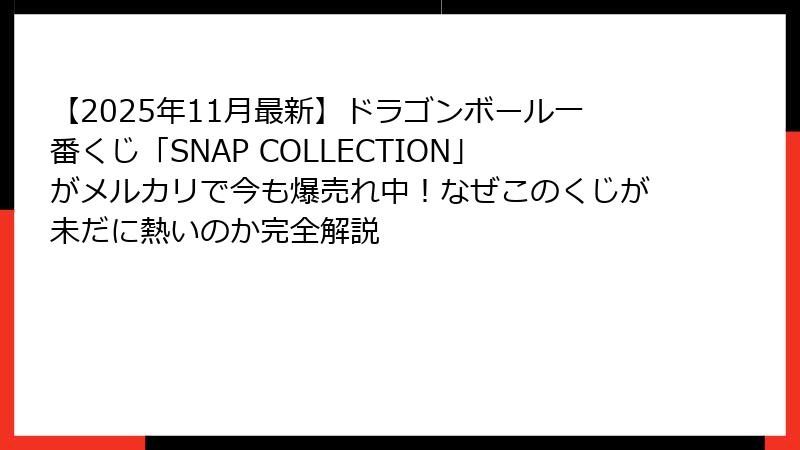 【2025年11月最新】ドラゴンボール一番くじ「SNAP COLLECTION」がメルカリで今も爆売れ中！なぜこのくじが未だに熱いのか完全解説