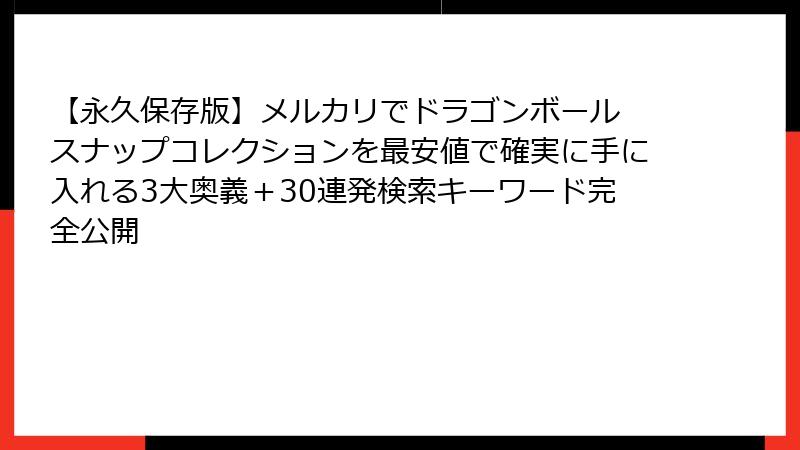 【永久保存版】メルカリでドラゴンボール スナップコレクションを最安値で確実に手に入れる3大奥義＋30連発検索キーワード完全公開