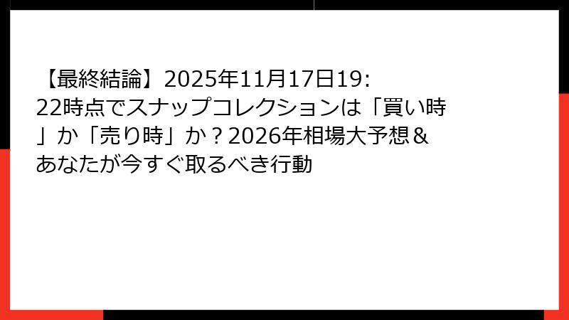 【最終結論】2025年11月17日19:22時点でスナップコレクションは「買い時」か「売り時」か？2026年相場大予想＆あなたが今すぐ取るべき行動