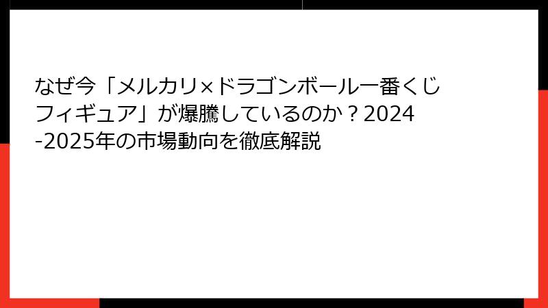 なぜ今「メルカリ×ドラゴンボール一番くじフィギュア」が爆騰しているのか？2024-2025年の市場動向を徹底解説