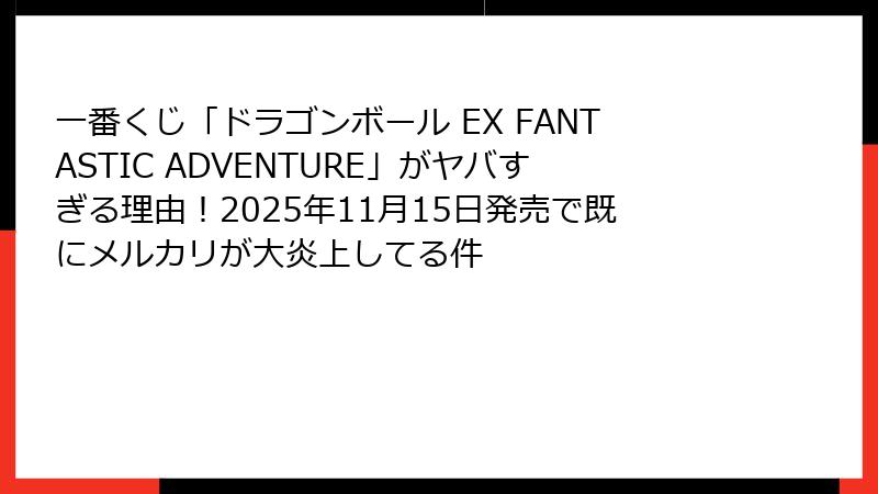 一番くじ「ドラゴンボール EX FANTASTIC ADVENTURE」がヤバすぎる理由！2025年11月15日発売で既にメルカリが大炎上してる件