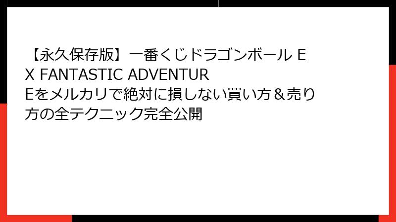 【永久保存版】一番くじドラゴンボール EX FANTASTIC ADVENTUREをメルカリで絶対に損しない買い方＆売り方の全テクニック完全公開