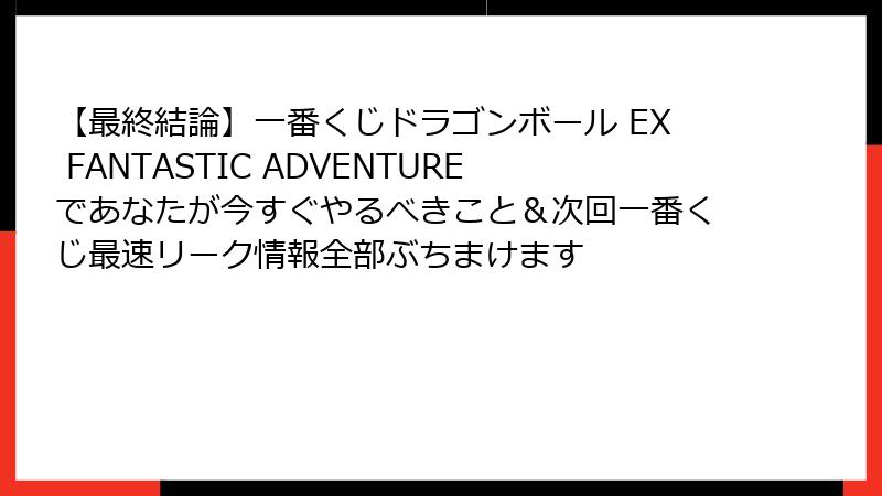 【最終結論】一番くじドラゴンボール EX FANTASTIC ADVENTUREであなたが今すぐやるべきこと＆次回一番くじ最速リーク情報全部ぶちまけます