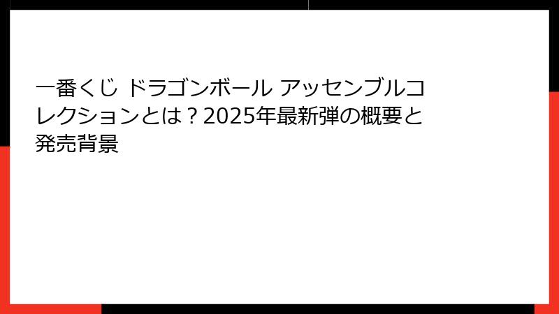 一番くじ ドラゴンボール アッセンブルコレクションとは?2025年最新弾の概要と発売背景