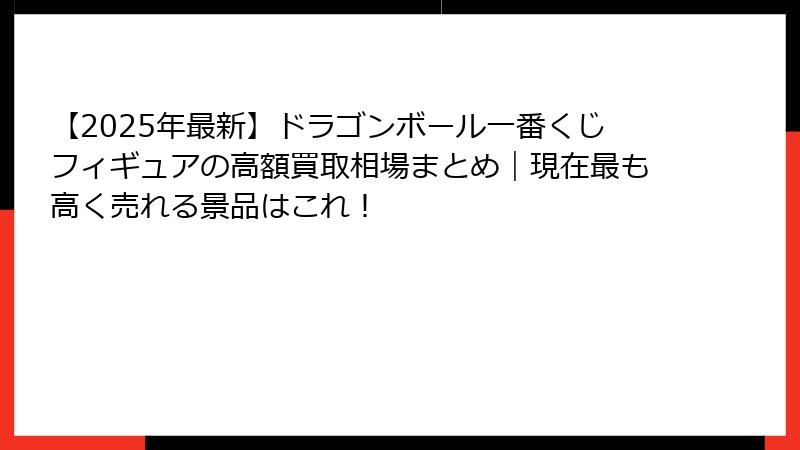 【2025年最新】ドラゴンボール一番くじフィギュアの高額買取相場まとめ｜現在最も高く売れる景品はこれ！