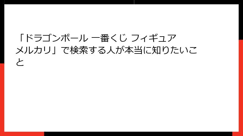 「ドラゴンボール 一番くじ フィギュア メルカリ」で検索する人が本当に知りたいこと