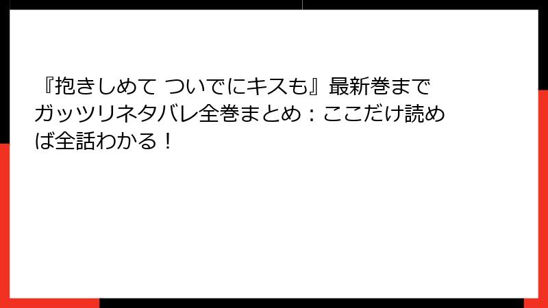 『抱きしめて ついでにキスも』最新巻までガッツリネタバレ全巻まとめ:ここだけ読めば全話わかる!