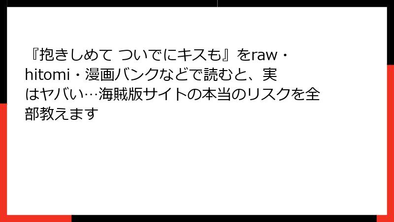 『抱きしめて ついでにキスも』をraw・hitomi・漫画バンクなどで読むと、実はヤバい…海賊版サイトの本当のリスクを全部教えます