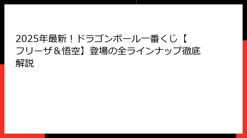 2025年最新！ドラゴンボール一番くじ【フリーザ＆悟空】登場の全ラインナップ徹底解説
