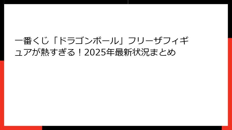 一番くじ「ドラゴンボール」フリーザフィギュアが熱すぎる！2025年最新状況まとめ